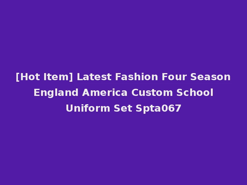 [Hot Item] Latest Fashion Four Season England America Custom School Uniform Set Spta067