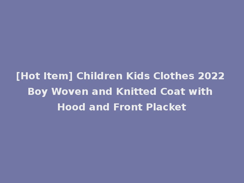 [Hot Item] Children Kids Clothes 2022 Boy Woven and Knitted Coat with Hood and Front Placket