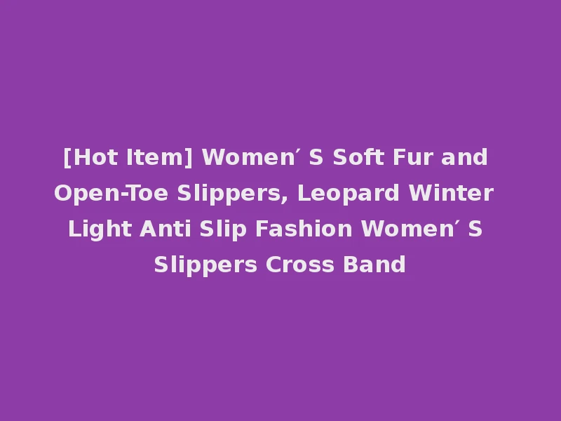 [Hot Item] Women′ S Soft Fur and Open-Toe Slippers, Leopard Winter Light Anti Slip Fashion Women′ S Slippers Cross Band