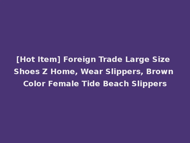 [Hot Item] Foreign Trade Large Size Shoes Z Home, Wear Slippers, Brown Color Female Tide Beach Slippers
