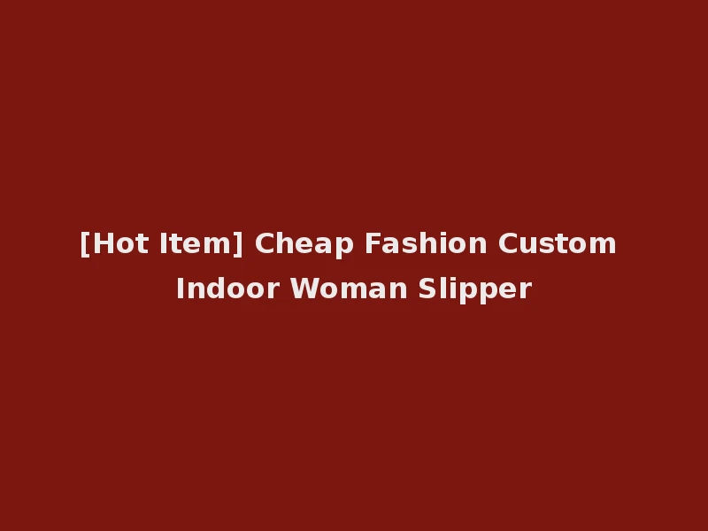 [Hot Item] Cheap Fashion Custom Indoor Woman Slipper