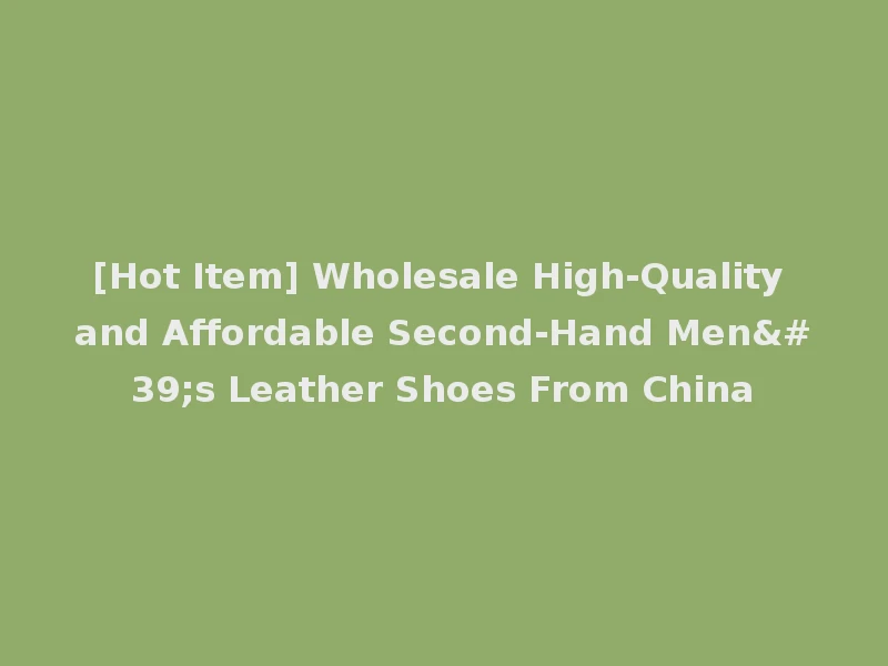 [Hot Item] Wholesale High-Quality and Affordable Second-Hand Men's Leather Shoes From China