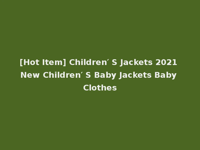 [Hot Item] Children′ S Jackets 2021 New Children′ S Baby Jackets Baby Clothes