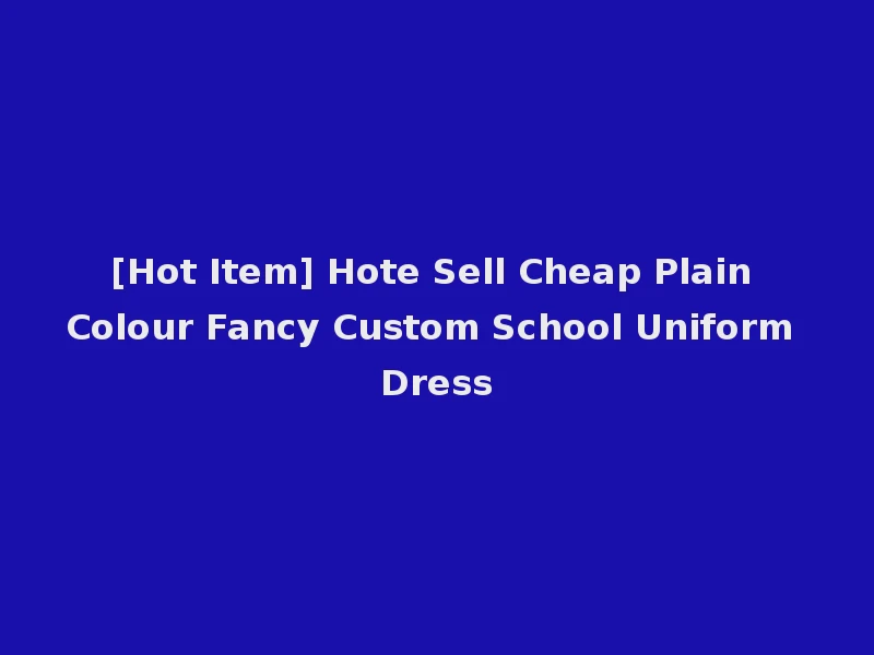 [Hot Item] Hote Sell Cheap Plain Colour Fancy Custom School Uniform Dress