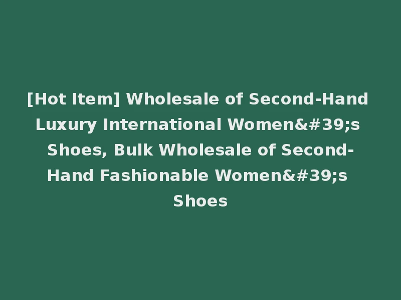 [Hot Item] Wholesale of Second-Hand Luxury International Women's Shoes, Bulk Wholesale of Second-Hand Fashionable Women's Shoes
