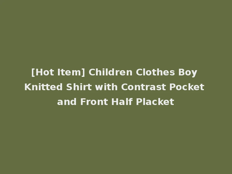 [Hot Item] Children Clothes Boy Knitted Shirt with Contrast Pocket and Front Half Placket