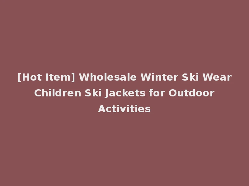 [Hot Item] Wholesale Winter Ski Wear Children Ski Jackets for Outdoor Activities
