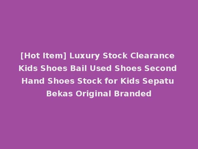 [Hot Item] Luxury Stock Clearance Kids Shoes Bail Used Shoes Second Hand Shoes Stock for Kids Sepatu Bekas Original Branded
