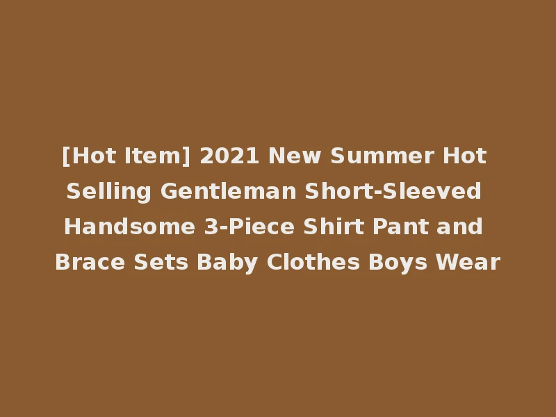 [Hot Item] 2021 New Summer Hot Selling Gentleman Short-Sleeved Handsome 3-Piece Shirt Pant and Brace Sets Baby Clothes Boys Wear