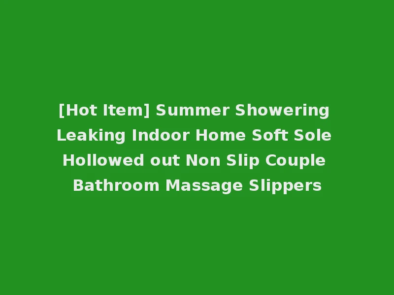 [Hot Item] Summer Showering Leaking Indoor Home Soft Sole Hollowed out Non Slip Couple Bathroom Massage Slippers