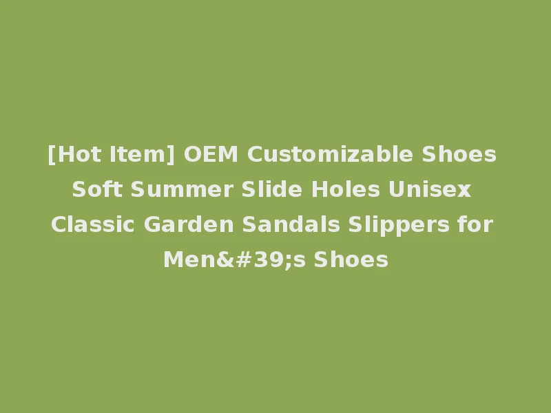 [Hot Item] OEM Customizable Shoes Soft Summer Slide Holes Unisex Classic Garden Sandals Slippers for Men's Shoes