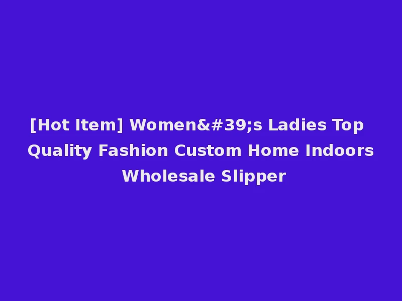 [Hot Item] Women's Ladies Top Quality Fashion Custom Home Indoors Wholesale Slipper