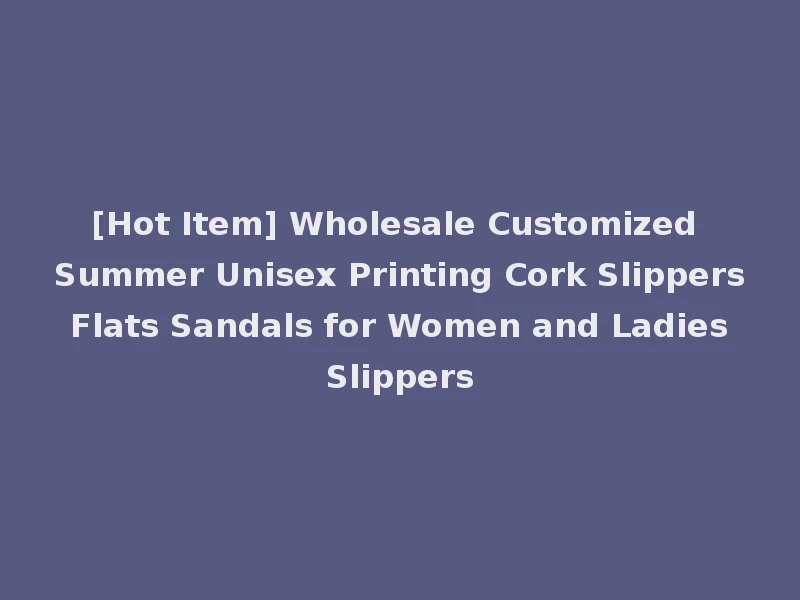 [Hot Item] Wholesale Customized Summer Unisex Printing Cork Slippers Flats Sandals for Women and Ladies Slippers