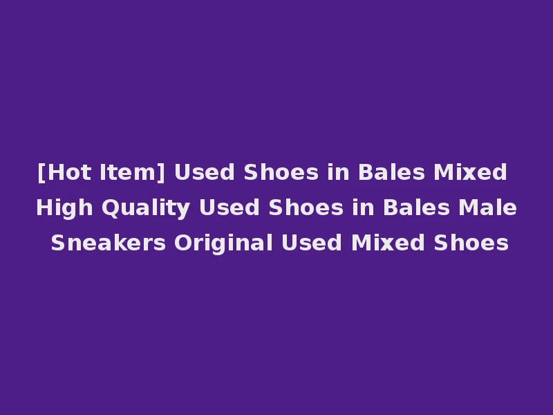 [Hot Item] Used Shoes in Bales Mixed High Quality Used Shoes in Bales Male Sneakers Original Used Mixed Shoes