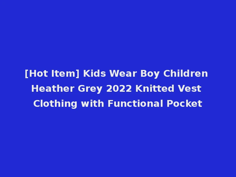 [Hot Item] Kids Wear Boy Children Heather Grey 2022 Knitted Vest Clothing with Functional Pocket