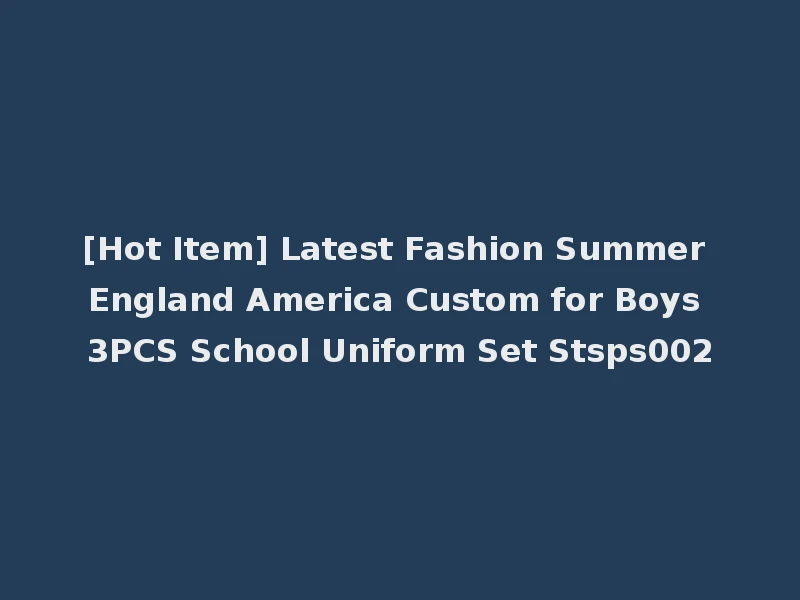 [Hot Item] Latest Fashion Summer England America Custom for Boys 3PCS School Uniform Set Stsps002
