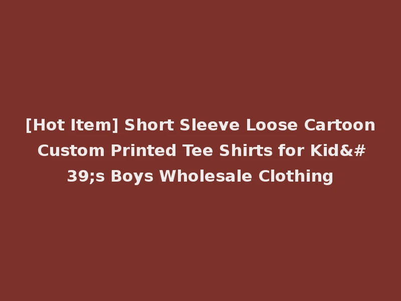 [Hot Item] Short Sleeve Loose Cartoon Custom Printed Tee Shirts for Kid's Boys Wholesale Clothing