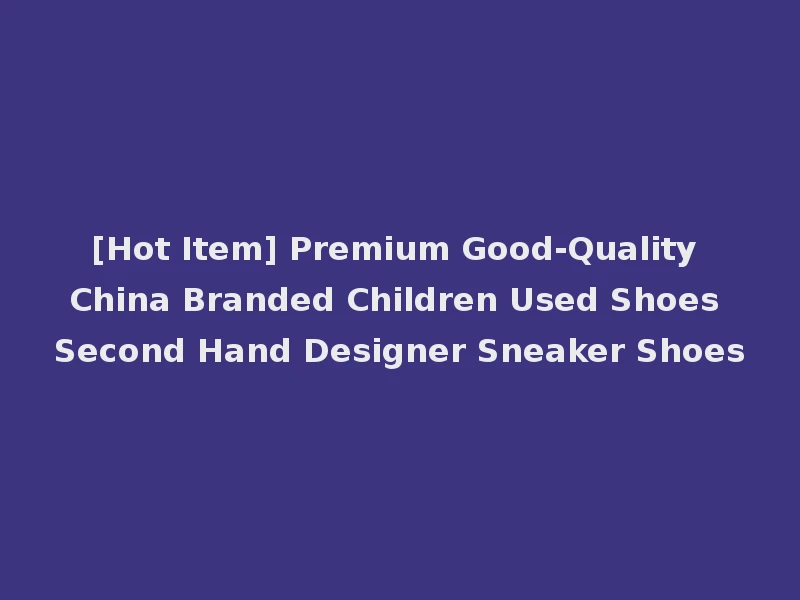 [Hot Item] Premium Good-Quality China Branded Children Used Shoes Second Hand Designer Sneaker Shoes