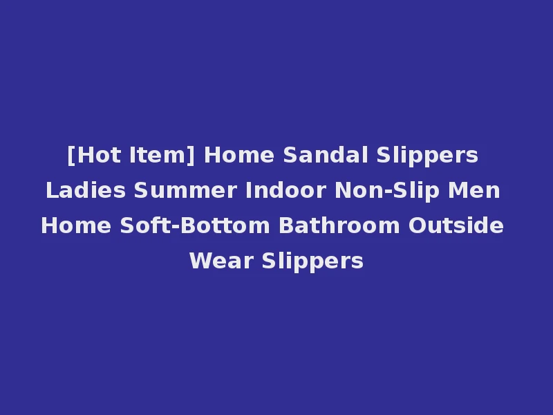 [Hot Item] Home Sandal Slippers Ladies Summer Indoor Non-Slip Men Home Soft-Bottom Bathroom Outside Wear Slippers