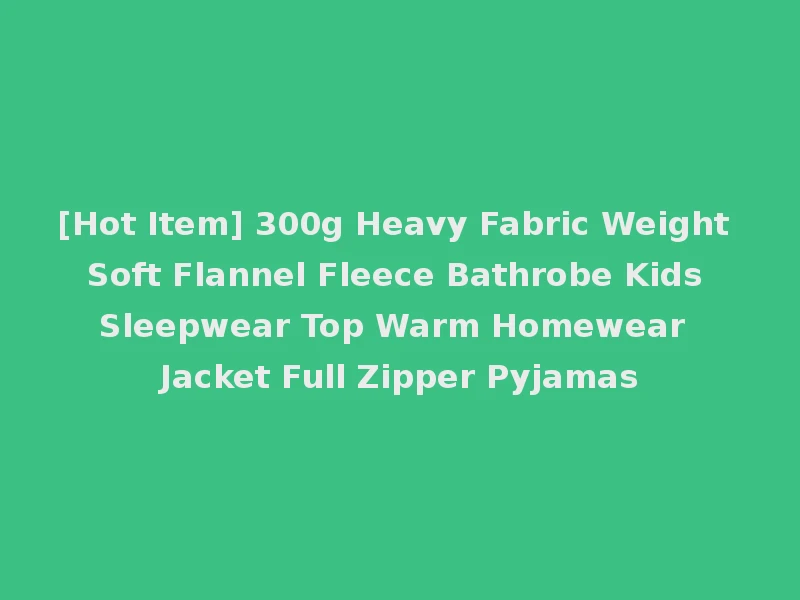 [Hot Item] 300g Heavy Fabric Weight Soft Flannel Fleece Bathrobe Kids Sleepwear Top Warm Homewear Jacket Full Zipper Pyjamas