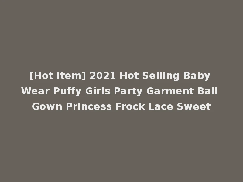 [Hot Item] 2021 Hot Selling Baby Wear Puffy Girls Party Garment Ball Gown Princess Frock Lace Sweet