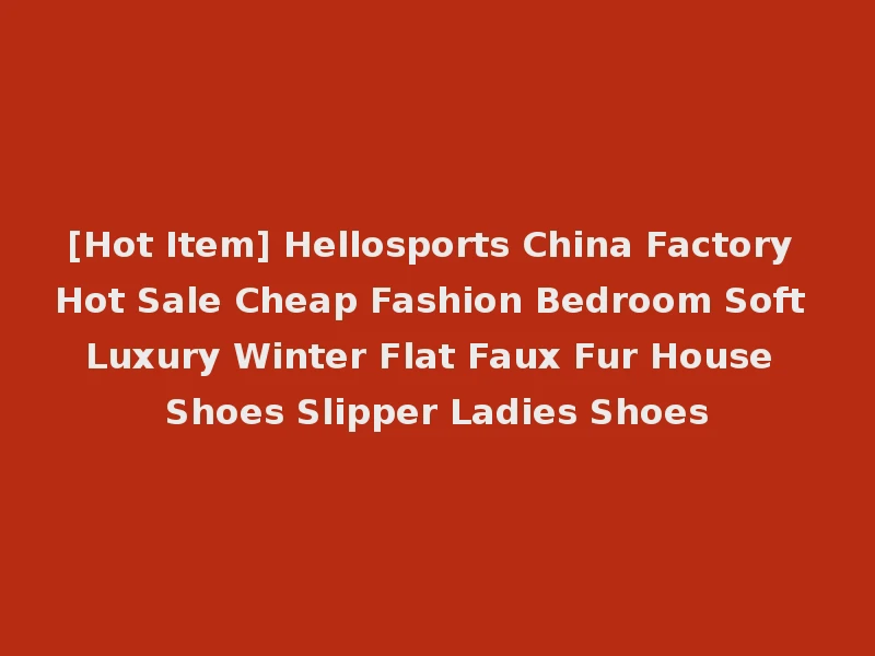 [Hot Item] Hellosports China Factory Hot Sale Cheap Fashion Bedroom Soft Luxury Winter Flat Faux Fur House Shoes Slipper Ladies Shoes