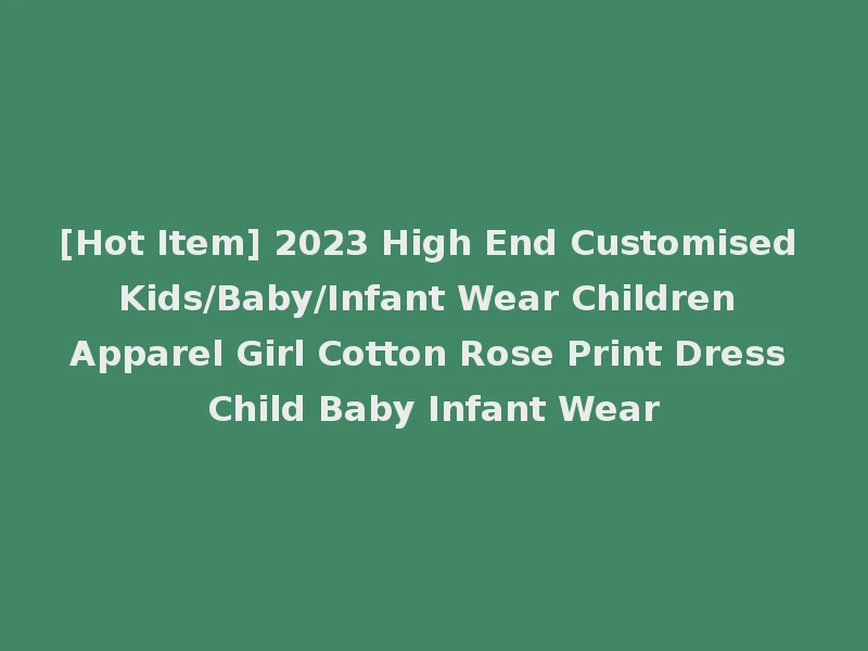 [Hot Item] 2023 High End Customised Kids/Baby/Infant Wear Children Apparel Girl Cotton Rose Print Dress Child Baby Infant Wear