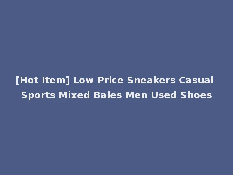 [Hot Item] Low Price Sneakers Casual Sports Mixed Bales Men Used Shoes