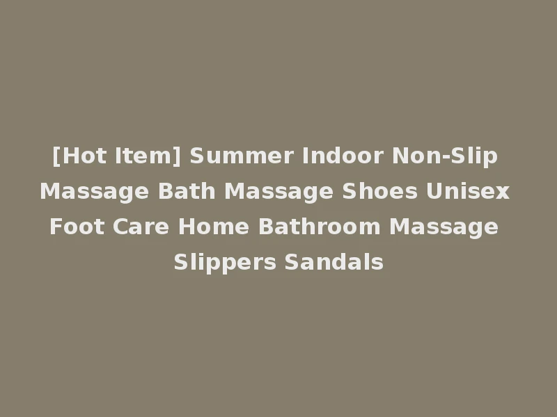 [Hot Item] Summer Indoor Non-Slip Massage Bath Massage Shoes Unisex Foot Care Home Bathroom Massage Slippers Sandals