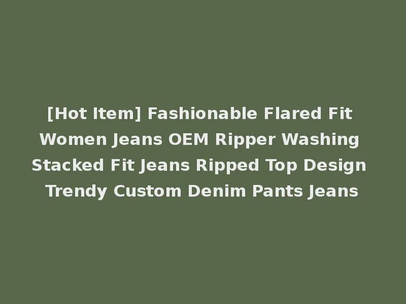 [Hot Item] Fashionable Flared Fit Women Jeans OEM Ripper Washing Stacked Fit Jeans Ripped Top Design Trendy Custom Denim Pants Jeans