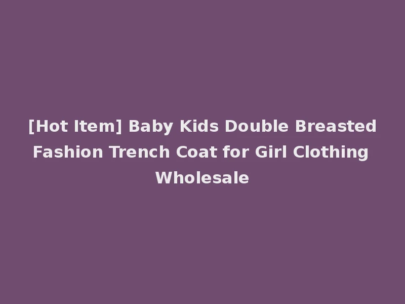 [Hot Item] Baby Kids Double Breasted Fashion Trench Coat for Girl Clothing Wholesale