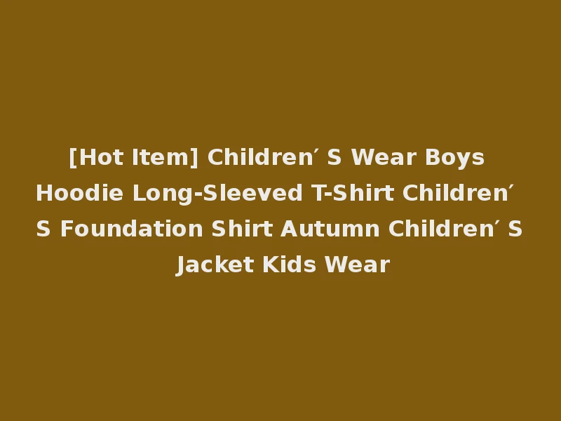 [Hot Item] Children′ S Wear Boys Hoodie Long-Sleeved T-Shirt Children′ S Foundation Shirt Autumn Children′ S Jacket Kids Wear
