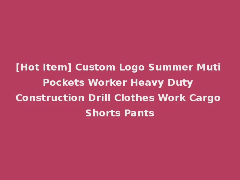 [Hot Item] Custom Logo Summer Muti Pockets Worker Heavy Duty Construction Drill Clothes Work Cargo Shorts Pants