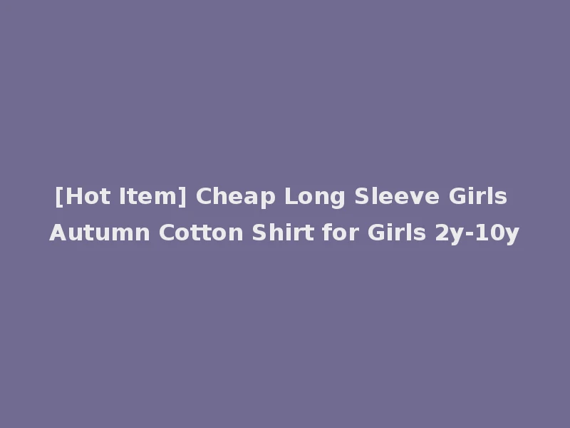 [Hot Item] Cheap Long Sleeve Girls Autumn Cotton Shirt for Girls 2y-10y