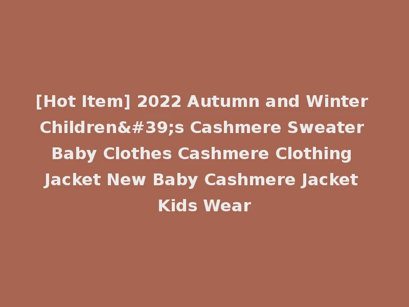 [Hot Item] 2022 Autumn and Winter Children's Cashmere Sweater Baby Clothes Cashmere Clothing Jacket New Baby Cashmere Jacket Kids Wear
