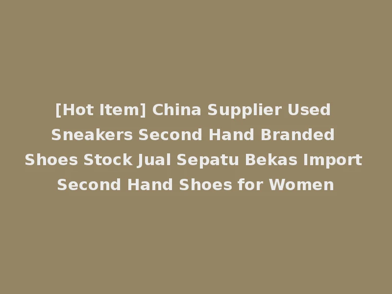 [Hot Item] China Supplier Used Sneakers Second Hand Branded Shoes Stock Jual Sepatu Bekas Import Second Hand Shoes for Women
