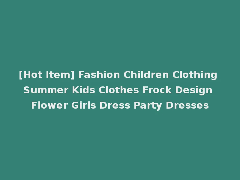 [Hot Item] Fashion Children Clothing Summer Kids Clothes Frock Design Flower Girls Dress Party Dresses