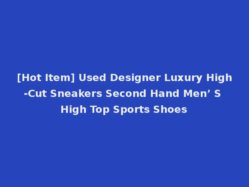 [Hot Item] Used Designer Luxury High-Cut Sneakers Second Hand Men’ S High Top Sports Shoes