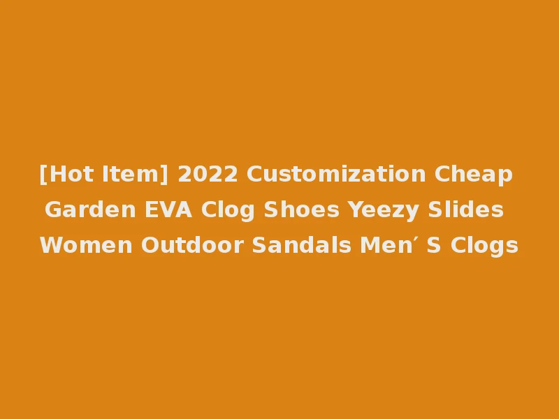 [Hot Item] 2022 Customization Cheap Garden EVA Clog Shoes Yeezy Slides Women Outdoor Sandals Men′ S Clogs