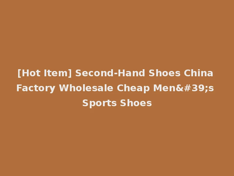 [Hot Item] Second-Hand Shoes China Factory Wholesale Cheap Men's Sports Shoes