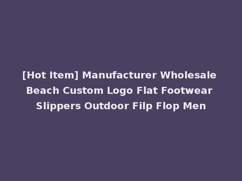 [Hot Item] Manufacturer Wholesale Beach Custom Logo Flat Footwear Slippers Outdoor Filp Flop Men