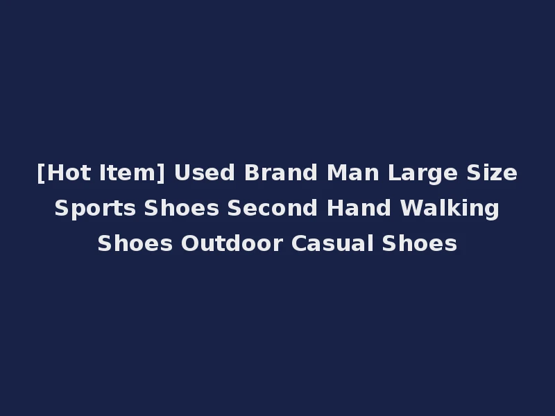 [Hot Item] Used Brand Man Large Size Sports Shoes Second Hand Walking Shoes Outdoor Casual Shoes
