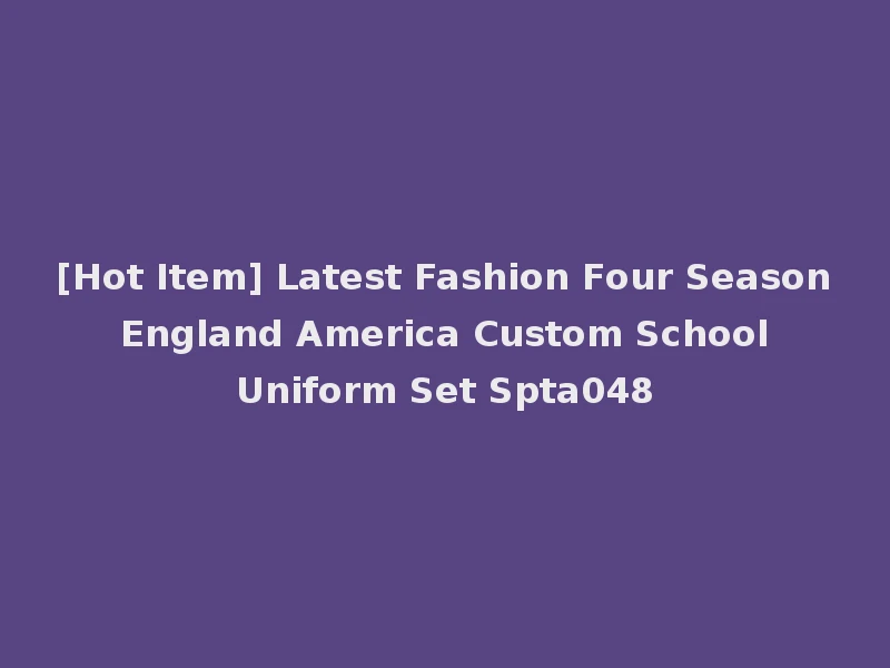 [Hot Item] Latest Fashion Four Season England America Custom School Uniform Set Spta048