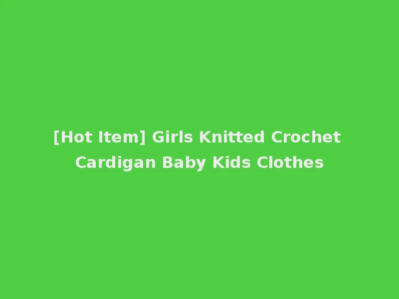 [Hot Item] Girls Knitted Crochet Cardigan Baby Kids Clothes