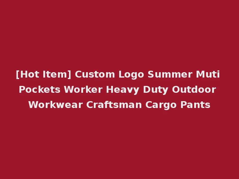 [Hot Item] Custom Logo Summer Muti Pockets Worker Heavy Duty Outdoor Workwear Craftsman Cargo Pants
