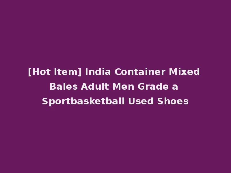 [Hot Item] India Container Mixed Bales Adult Men Grade a Sportbasketball Used Shoes