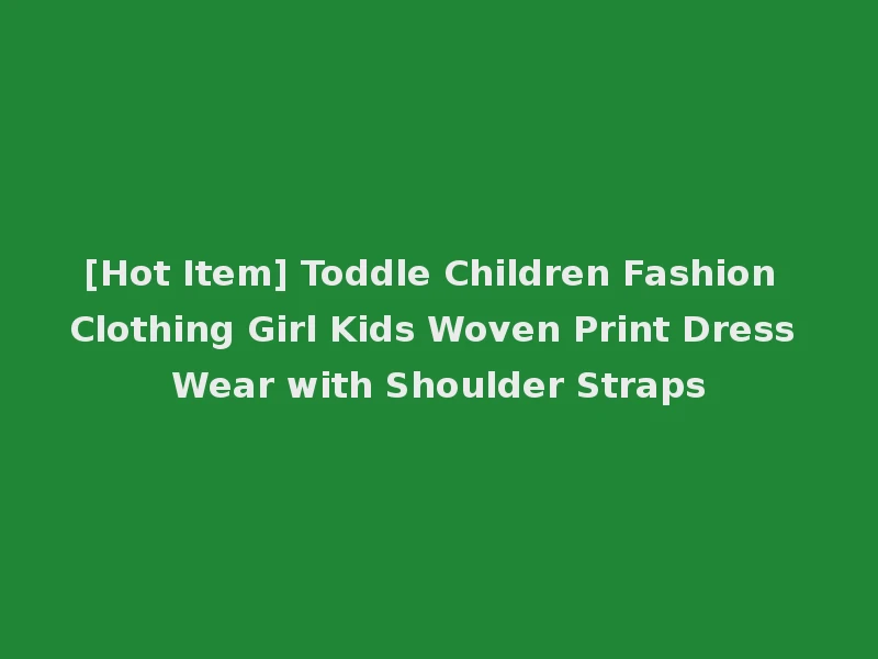 [Hot Item] Toddle Children Fashion Clothing Girl Kids Woven Print Dress Wear with Shoulder Straps