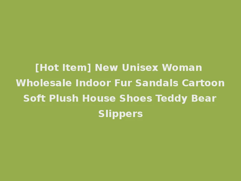 [Hot Item] New Unisex Woman Wholesale Indoor Fur Sandals Cartoon Soft Plush House Shoes Teddy Bear Slippers