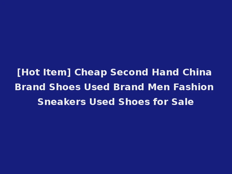 [Hot Item] Cheap Second Hand China Brand Shoes Used Brand Men Fashion Sneakers Used Shoes for Sale