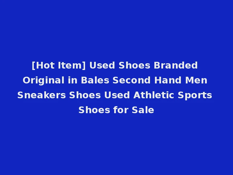 [Hot Item] Used Shoes Branded Original in Bales Second Hand Men Sneakers Shoes Used Athletic Sports Shoes for Sale